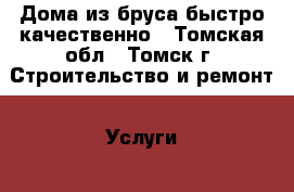 Дома из бруса быстро качественно - Томская обл., Томск г. Строительство и ремонт » Услуги   